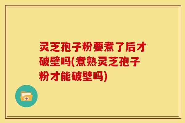 灵芝孢子粉要煮了后才破壁吗(煮熟灵芝孢子粉才能破壁吗) 灵芝孢子粉要煮了后才破壁吗(煮熟灵芝孢子粉才能破壁吗)