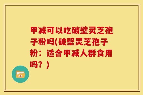 甲减可以吃破壁灵芝孢子粉吗(破壁灵芝孢子粉:适合甲减人群食用吗?) 甲减可以吃破壁灵芝孢子粉吗(破壁灵芝孢子粉:适合甲减人群食用吗?)