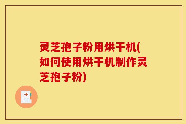 灵芝孢子粉用烘干机(如何使用烘干机制作灵芝孢子粉) 灵芝孢子粉用烘干机(如何使用烘干机制作灵芝孢子粉)
