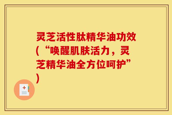 灵芝活性肽精华油功效(“唤醒活力,灵芝精华油全方位呵护”) 灵芝活性肽精华油功效(“唤醒活力,灵芝精华油全方位呵护”)