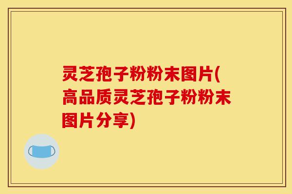 灵芝孢子粉粉末图片(高品质灵芝孢子粉粉末图片分享) 灵芝孢子粉粉末图片(高品质灵芝孢子粉粉末图片分享)