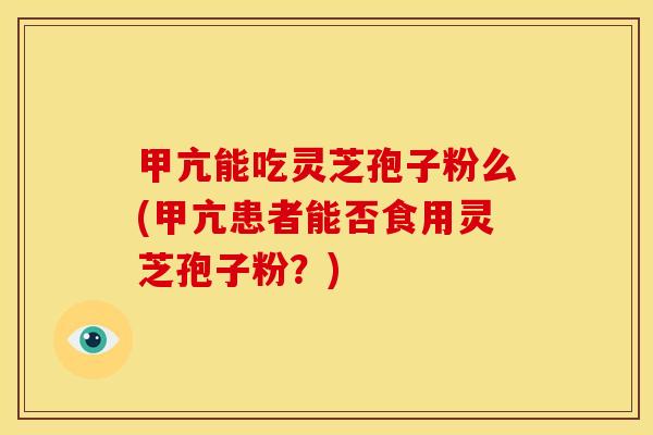 甲亢能吃灵芝孢子粉么(甲亢患者能否食用灵芝孢子粉？)