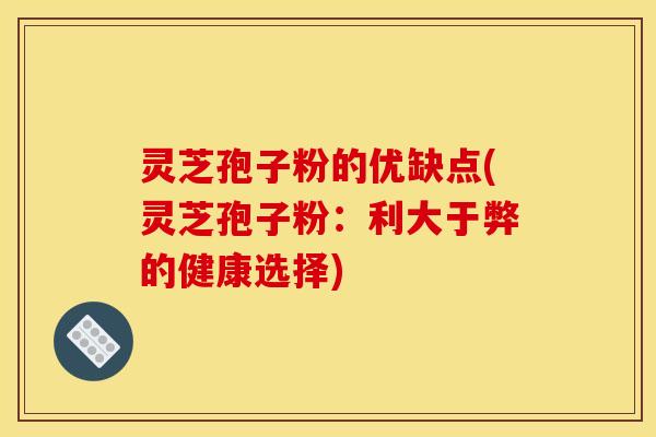 灵芝孢子粉的优缺点(灵芝孢子粉:利大于弊的健康选择) 灵芝孢子粉的优缺点(灵芝孢子粉:利大于弊的健康选择)