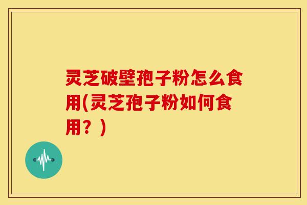 灵芝破壁孢子粉怎么食用(灵芝孢子粉如何食用?) 灵芝破壁孢子粉怎么食用(灵芝孢子粉如何食用?)