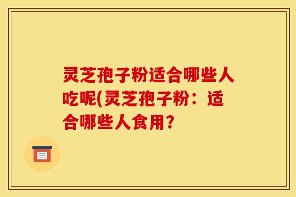 灵芝孢子粉适合哪些人吃呢(灵芝孢子粉:适合哪些人食用? 灵芝孢子粉适合哪些人吃呢(灵芝孢子粉:适合哪些人食用?