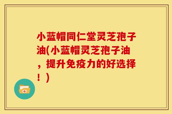 小蓝帽同仁堂灵芝孢子油(小蓝帽灵芝孢子油,提升免疫力的好选择!) 小蓝帽同仁堂灵芝孢子油(小蓝帽灵芝孢子油,提升免疫力的好选择!)
