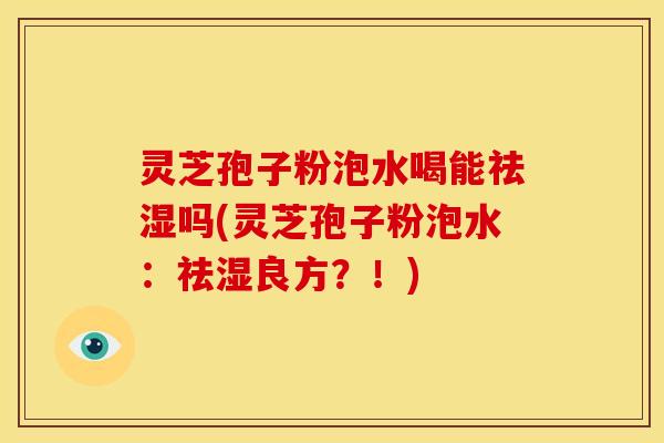 灵芝孢子粉泡水喝能祛湿吗(灵芝孢子粉泡水:祛湿良方?!) 灵芝孢子粉泡水喝能祛湿吗(灵芝孢子粉泡水:祛湿良方?!)