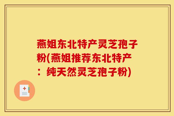 燕姐东北特产灵芝孢子粉(燕姐推荐东北特产:纯天然灵芝孢子粉) 燕姐东北特产灵芝孢子粉(燕姐推荐东北特产:纯天然灵芝孢子粉)