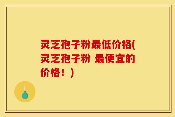 灵芝孢子粉低价格(灵芝孢子粉 便宜的价格!) 灵芝孢子粉低价格(灵芝孢子粉 便宜的价格!)
