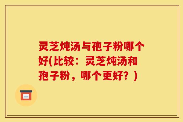 灵芝炖汤与孢子粉哪个好(比较:灵芝炖汤和孢子粉,哪个更好?) 灵芝炖汤与孢子粉哪个好(比较:灵芝炖汤和孢子粉,哪个更好?)