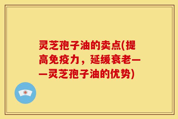灵芝孢子油的卖点(提高免疫力,延缓——灵芝孢子油的优势) 灵芝孢子油的卖点(提高免疫力,延缓——灵芝孢子油的优势)