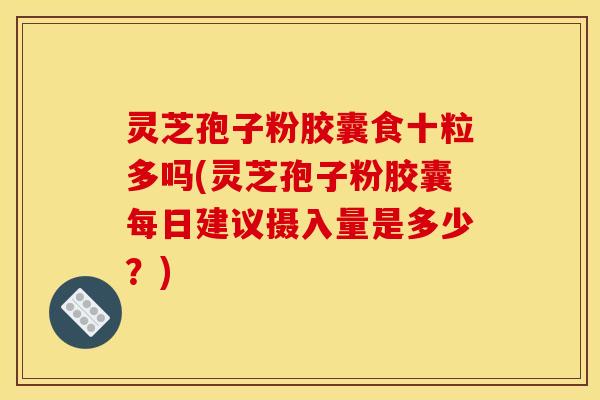 灵芝孢子粉胶囊食十粒多吗(灵芝孢子粉胶囊每日建议摄入量是多少?) 灵芝孢子粉胶囊食十粒多吗(灵芝孢子粉胶囊每日建议摄入量是多少?)