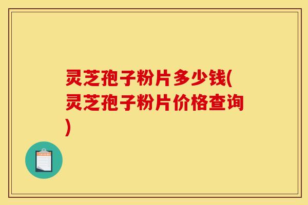 灵芝孢子粉片多少钱(灵芝孢子粉片价格查询) 灵芝孢子粉片多少钱(灵芝孢子粉片价格查询)