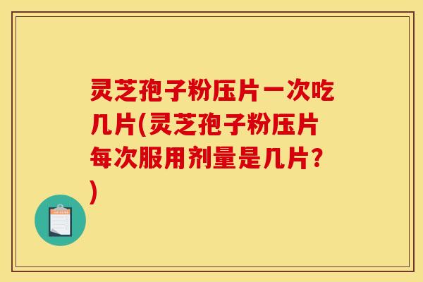 灵芝孢子粉压片一次吃几片(灵芝孢子粉压片每次服用剂量是几片?) 灵芝孢子粉压片一次吃几片(灵芝孢子粉压片每次服用剂量是几片?)