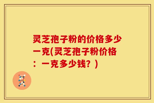 灵芝孢子粉的价格多少一克(灵芝孢子粉价格:一克多少钱?) 灵芝孢子粉的价格多少一克(灵芝孢子粉价格:一克多少钱?)