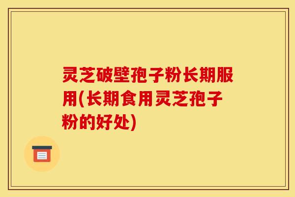 灵芝破壁孢子粉长期服用(长期食用灵芝孢子粉的好处) 灵芝破壁孢子粉长期服用(长期食用灵芝孢子粉的好处)