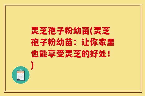 灵芝孢子粉幼苗(灵芝孢子粉幼苗:让你家里也能享受灵芝的好处!) 灵芝孢子粉幼苗(灵芝孢子粉幼苗:让你家里也能享受灵芝的好处!)