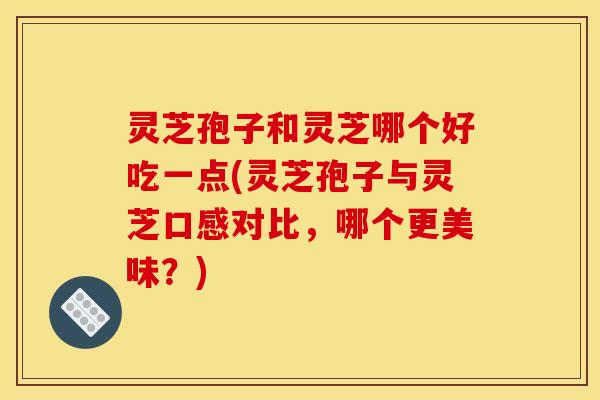 灵芝孢子和灵芝哪个好吃一点(灵芝孢子与灵芝口感对比,哪个更美味?) 灵芝孢子和灵芝哪个好吃一点(灵芝孢子与灵芝口感对比,哪个更美味?)