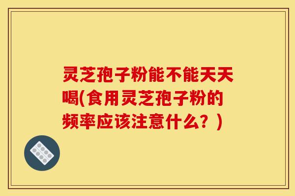 灵芝孢子粉能不能天天喝(食用灵芝孢子粉的频率应该注意什么?) 灵芝孢子粉能不能天天喝(食用灵芝孢子粉的频率应该注意什么?)