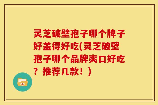 灵芝破壁孢子哪个牌子好盖得好吃(灵芝破壁孢子哪个品牌爽口好吃?推荐几款!) 灵芝破壁孢子哪个牌子好盖得好吃(灵芝破壁孢子哪个品牌爽口好吃?推荐几款!)