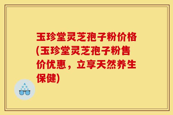 玉珍堂灵芝孢子粉价格(玉珍堂灵芝孢子粉售价优惠,立享天然养生保健) 玉珍堂灵芝孢子粉价格(玉珍堂灵芝孢子粉售价优惠,立享天然养生保健)