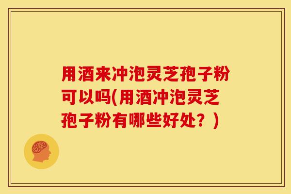 用酒来冲泡灵芝孢子粉可以吗(用酒冲泡灵芝孢子粉有哪些好处？)