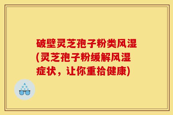 破壁灵芝孢子粉类风湿(灵芝孢子粉缓解风湿症状,让你重拾健康) 破壁灵芝孢子粉类风湿(灵芝孢子粉缓解风湿症状,让你重拾健康)