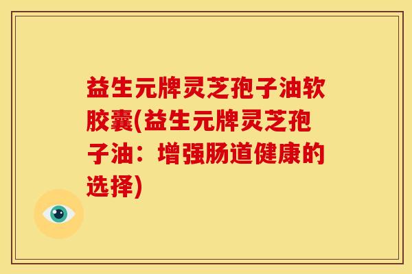 益生元牌灵芝孢子油软胶囊(益生元牌灵芝孢子油:增强肠道健康的选择) 益生元牌灵芝孢子油软胶囊(益生元牌灵芝孢子油:增强肠道健康的选择)