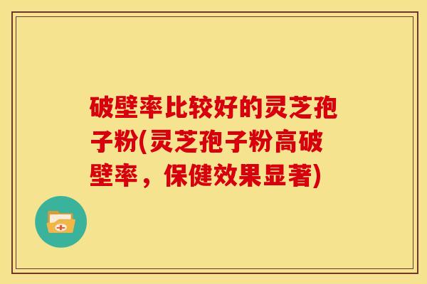 破壁率比较好的灵芝孢子粉(灵芝孢子粉高破壁率,保健效果显著) 破壁率比较好的灵芝孢子粉(灵芝孢子粉高破壁率,保健效果显著)
