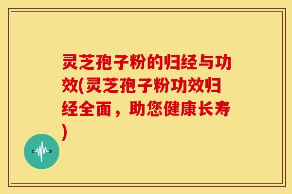 灵芝孢子粉的归经与功效(灵芝孢子粉功效归经全面,助您健康长寿) 灵芝孢子粉的归经与功效(灵芝孢子粉功效归经全面,助您健康长寿)