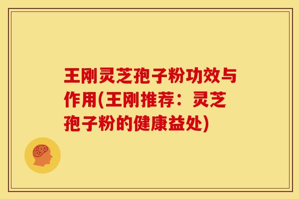 王刚灵芝孢子粉功效与作用(王刚推荐:灵芝孢子粉的健康益处) 王刚灵芝孢子粉功效与作用(王刚推荐:灵芝孢子粉的健康益处)