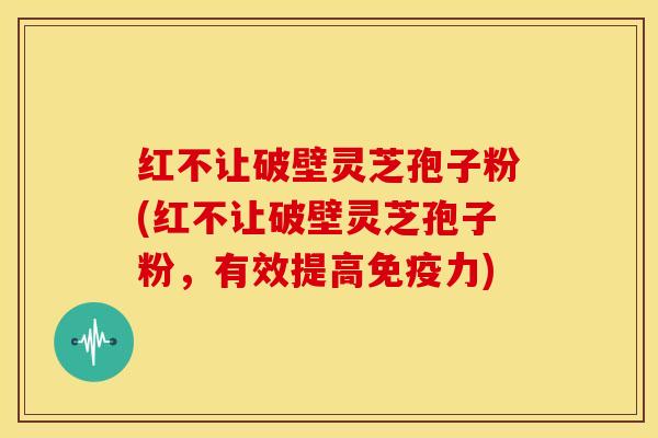 红不让破壁灵芝孢子粉(红不让破壁灵芝孢子粉，有效提高免疫力)