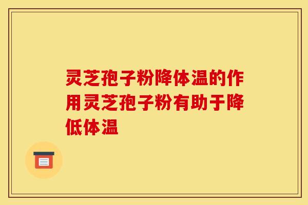 灵芝孢子粉降体温的作用灵芝孢子粉有助于降低体温