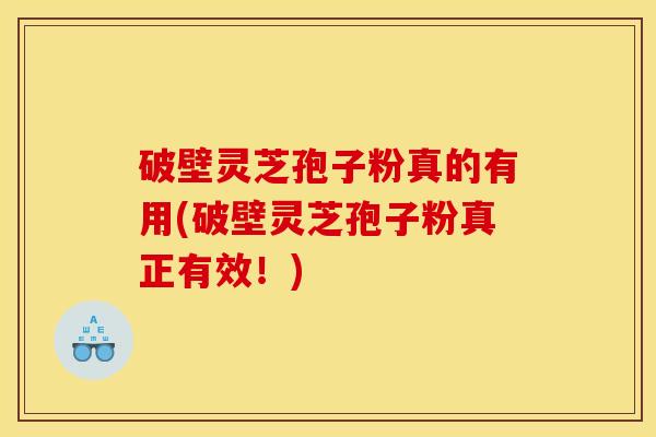 破壁灵芝孢子粉真的有用(破壁灵芝孢子粉真正有效!) 破壁灵芝孢子粉真的有用(破壁灵芝孢子粉真正有效!)