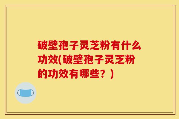 破壁孢子灵芝粉有什么功效(破壁孢子灵芝粉的功效有哪些？)