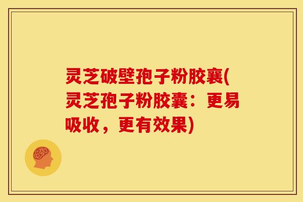 灵芝破壁孢子粉胶襄(灵芝孢子粉胶囊:更易吸收,更有效果) 灵芝破壁孢子粉胶襄(灵芝孢子粉胶囊:更易吸收,更有效果)