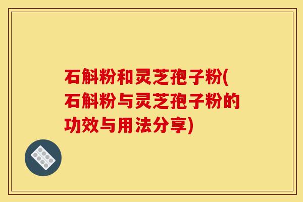 石斛粉和灵芝孢子粉(石斛粉与灵芝孢子粉的功效与用法分享) 石斛粉和灵芝孢子粉(石斛粉与灵芝孢子粉的功效与用法分享)