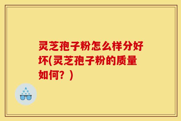 灵芝孢子粉怎么样分好坏(灵芝孢子粉的质量如何?) 灵芝孢子粉怎么样分好坏(灵芝孢子粉的质量如何?)