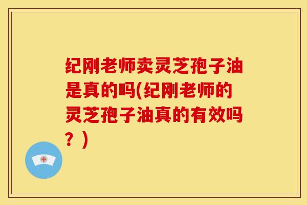 纪刚老师卖灵芝孢子油是真的吗(纪刚老师的灵芝孢子油真的有效吗?) 纪刚老师卖灵芝孢子油是真的吗(纪刚老师的灵芝孢子油真的有效吗?)
