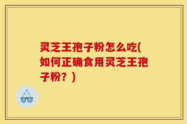 灵芝王孢子粉怎么吃(如何正确食用灵芝王孢子粉?) 灵芝王孢子粉怎么吃(如何正确食用灵芝王孢子粉?)
