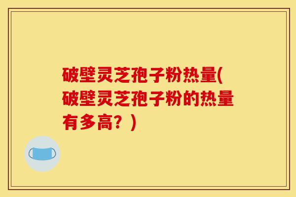 破壁灵芝孢子粉热量(破壁灵芝孢子粉的热量有多高?) 破壁灵芝孢子粉热量(破壁灵芝孢子粉的热量有多高?)