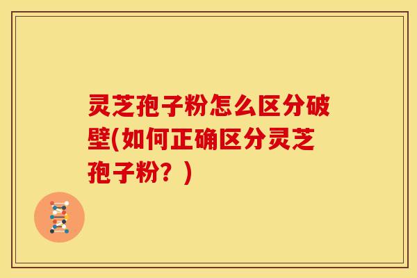 灵芝孢子粉怎么区分破壁(如何正确区分灵芝孢子粉?) 灵芝孢子粉怎么区分破壁(如何正确区分灵芝孢子粉?)