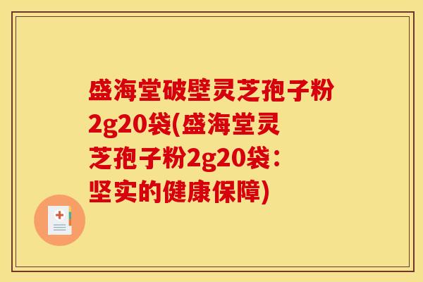 盛海堂破壁灵芝孢子粉2g20袋(盛海堂灵芝孢子粉2g20袋：坚实的健康保障)