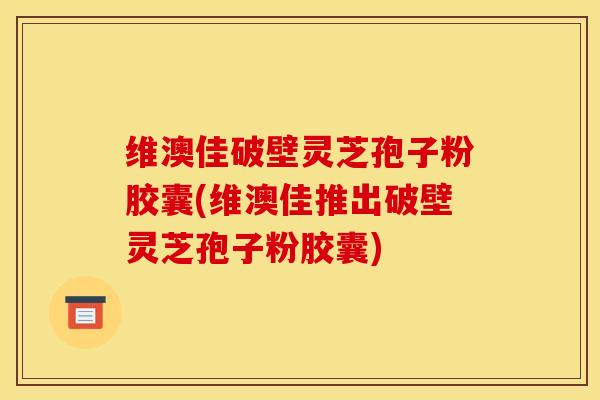 维澳佳破壁灵芝孢子粉胶囊(维澳佳推出破壁灵芝孢子粉胶囊) 维澳佳破壁灵芝孢子粉胶囊(维澳佳推出破壁灵芝孢子粉胶囊)