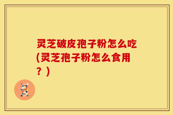 灵芝破皮孢子粉怎么吃(灵芝孢子粉怎么食用?) 灵芝破皮孢子粉怎么吃(灵芝孢子粉怎么食用?)