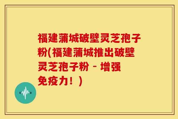 福建蒲城破壁灵芝孢子粉(福建蒲城推出破壁灵芝孢子粉 - 增强免疫力!) 福建蒲城破壁灵芝孢子粉(福建蒲城推出破壁灵芝孢子粉 - 增强免疫力!)