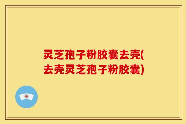 灵芝孢子粉胶囊去壳(去壳灵芝孢子粉胶囊) 灵芝孢子粉胶囊去壳(去壳灵芝孢子粉胶囊)