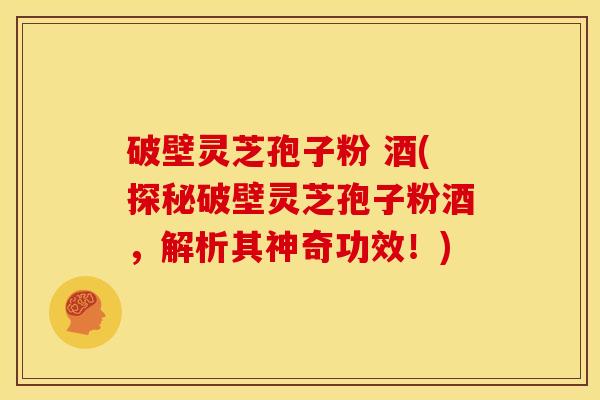 破壁灵芝孢子粉 酒(探秘破壁灵芝孢子粉酒,解析其神奇功效!) 破壁灵芝孢子粉 酒(探秘破壁灵芝孢子粉酒,解析其神奇功效!)