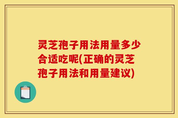 灵芝孢子用法用量多少合适吃呢(正确的灵芝孢子用法和用量建议)