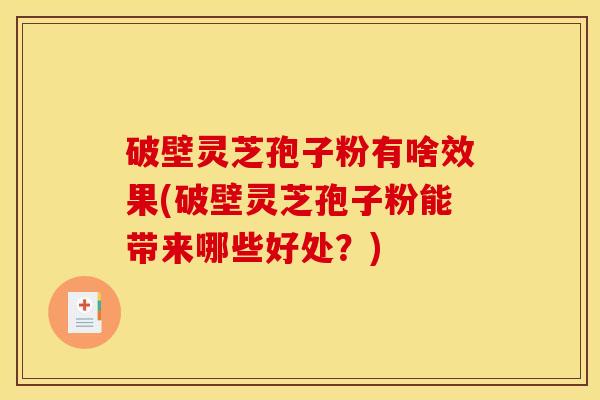 破壁灵芝孢子粉有啥效果(破壁灵芝孢子粉能带来哪些好处?) 破壁灵芝孢子粉有啥效果(破壁灵芝孢子粉能带来哪些好处?)